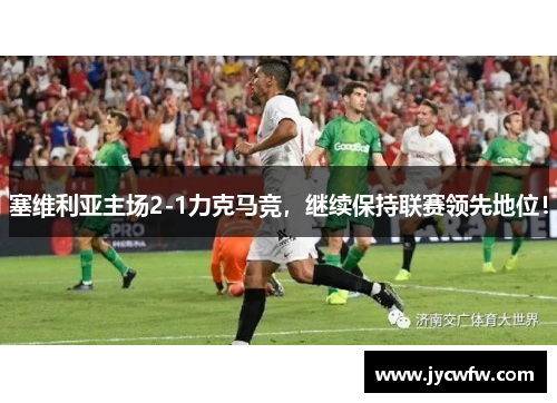 塞维利亚主场2-1力克马竞，继续保持联赛领先地位！