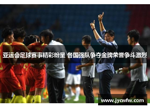 亚运会足球赛事精彩纷呈 各国强队争夺金牌荣誉争斗激烈
