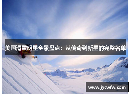 美国滑雪明星全景盘点：从传奇到新星的完整名单