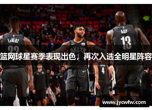 篮网球星赛季表现出色，再次入选全明星阵容