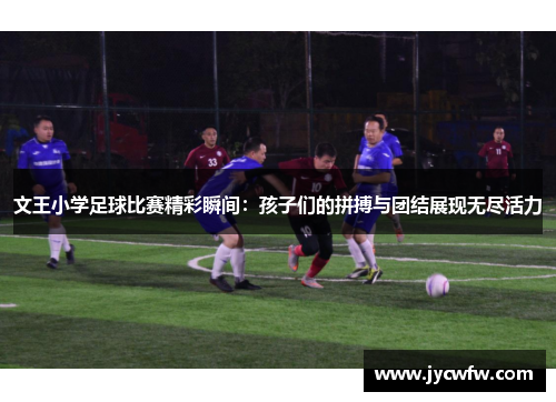 文王小学足球比赛精彩瞬间：孩子们的拼搏与团结展现无尽活力