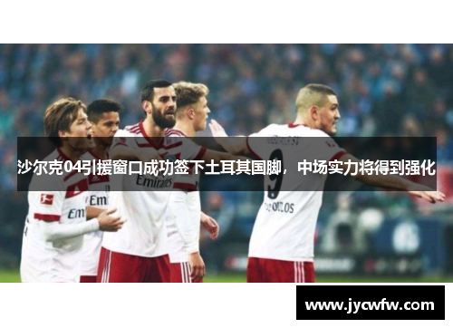 沙尔克04引援窗口成功签下土耳其国脚，中场实力将得到强化