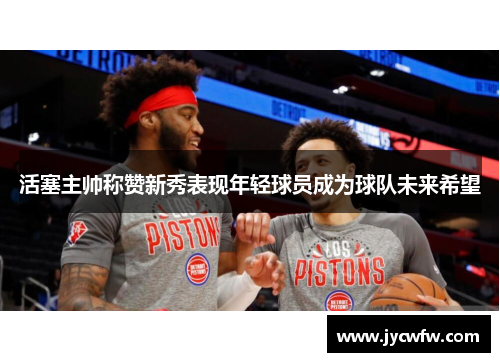 活塞主帅称赞新秀表现年轻球员成为球队未来希望