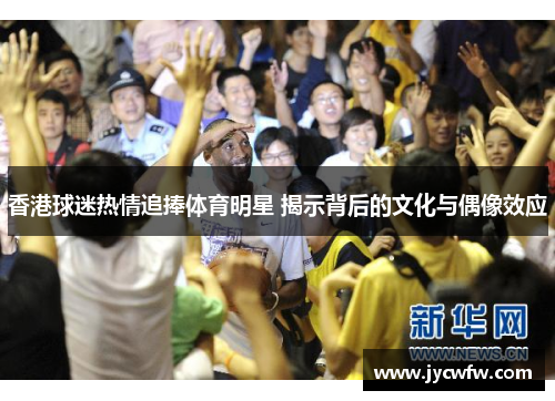 香港球迷热情追捧体育明星 揭示背后的文化与偶像效应