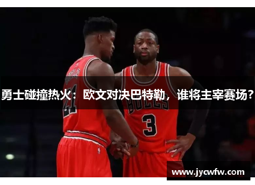 勇士碰撞热火：欧文对决巴特勒，谁将主宰赛场？
