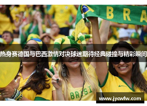 热身赛德国与巴西激情对决球迷期待经典碰撞与精彩瞬间