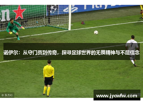 诺伊尔：从守门员到传奇，探寻足球世界的无畏精神与不屈信念