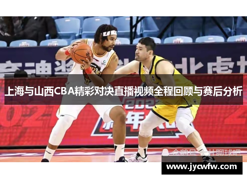 上海与山西CBA精彩对决直播视频全程回顾与赛后分析
