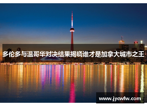 多伦多与温哥华对决结果揭晓谁才是加拿大城市之王