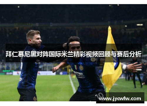 拜仁慕尼黑对阵国际米兰精彩视频回顾与赛后分析
