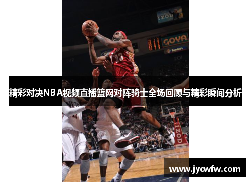精彩对决NBA视频直播篮网对阵骑士全场回顾与精彩瞬间分析
